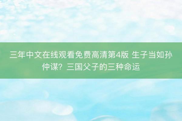 三年中文在线观看免费高清第4版 生子当如孙仲谋？三国父子的三种命运