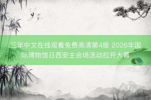 三年中文在线观看免费高清第4版 2026年国际博物馆日西安主会场活动拉开大幕
