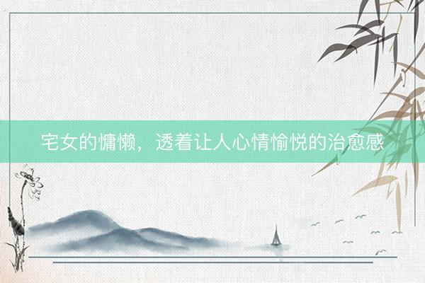 宅女的慵懒，透着让人心情愉悦的治愈感