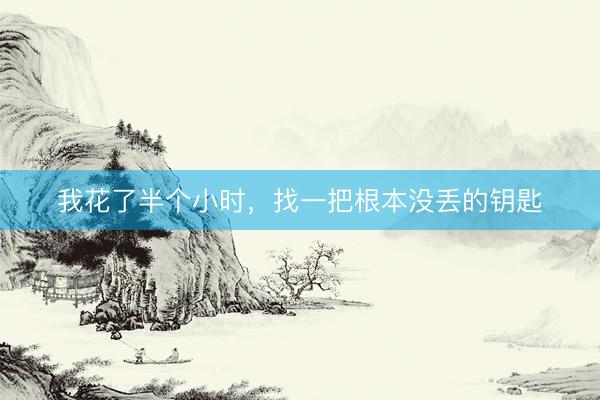 我花了半个小时，找一把根本没丢的钥匙