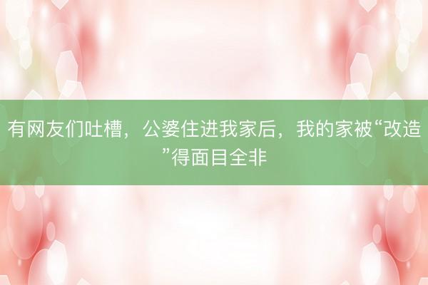 有网友们吐槽，公婆住进我家后，我的家被“改造”得面目全非
