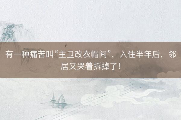 有一种痛苦叫“主卫改衣帽间”，入住半年后，邻居又哭着拆掉了！
