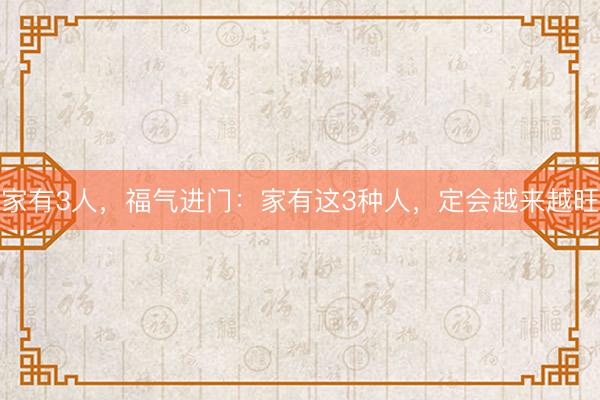 家有3人，福气进门：家有这3种人，定会越来越旺