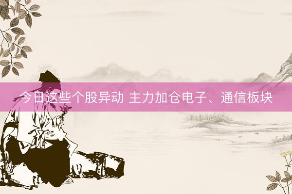 今日这些个股异动 主力加仓电子、通信板块