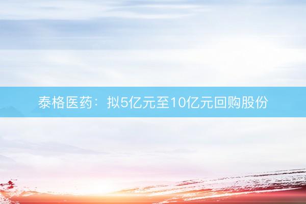 泰格医药：拟5亿元至10亿元回购股份