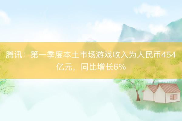 腾讯：第一季度本土市场游戏收入为人民币454亿元，同比增长6%