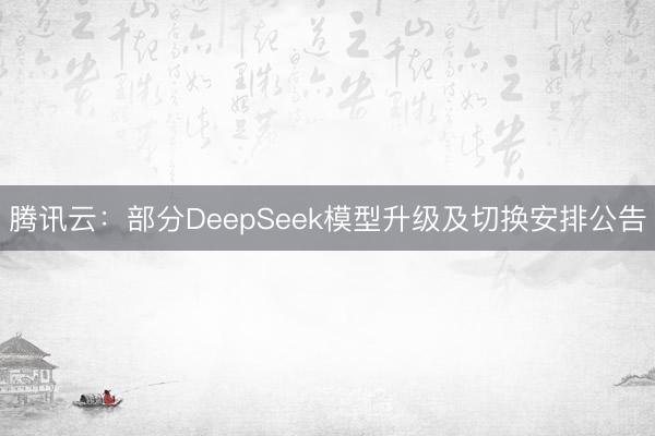 腾讯云：部分DeepSeek模型升级及切换安排公告