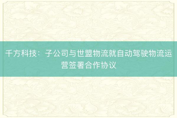 千方科技：子公司与世盟物流就自动驾驶物流运营签署合作协议