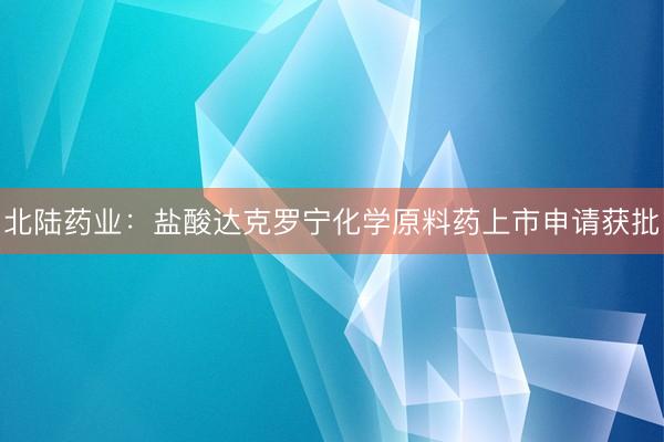 北陆药业：盐酸达克罗宁化学原料药上市申请获批