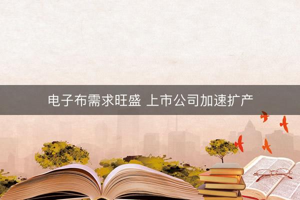 电子布需求旺盛 上市公司加速扩产