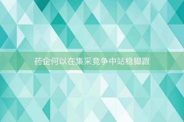 药企何以在集采竞争中站稳脚跟