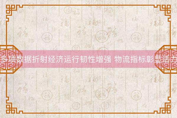 多项数据折射经济运行韧性增强 物流指标彰显活力