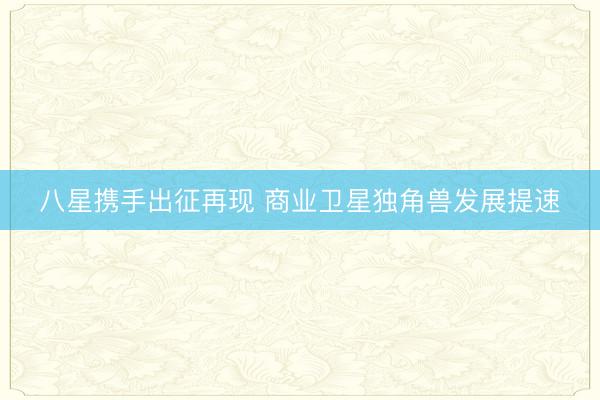 八星携手出征再现 商业卫星独角兽发展提速