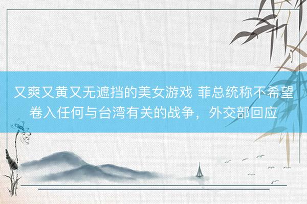又爽又黄又无遮挡的美女游戏 菲总统称不希望卷入任何与台湾有关的战争，外交部回应