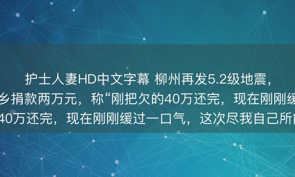 护士人妻HD中文字幕 柳州再发5.2级地震，前世界冠军吴柳芳为家乡捐款两万元，称“刚把欠的40万还完，现在刚刚缓过一口气，这次尽我自己所能”