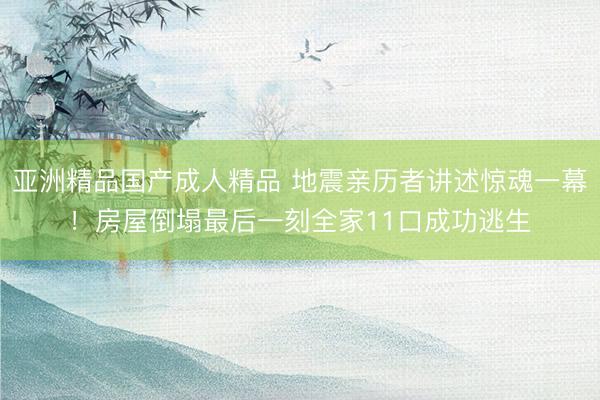 亚洲精品国产成人精品 地震亲历者讲述惊魂一幕！房屋倒塌最后一刻全家11口成功逃生