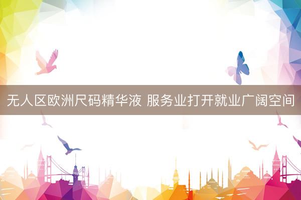 无人区欧洲尺码精华液 服务业打开就业广阔空间