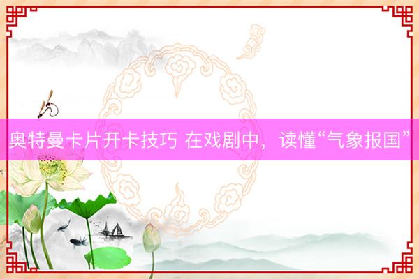 奥特曼卡片开卡技巧 在戏剧中，读懂“气象报国”
