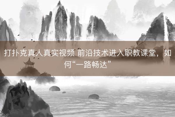 打扑克真人真实视频 前沿技术进入职教课堂，如何“一路畅达”