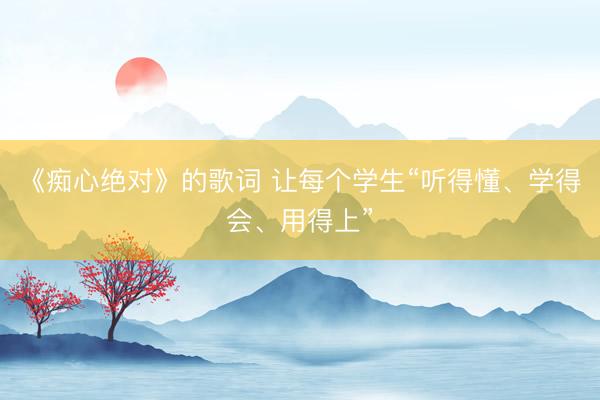 《痴心绝对》的歌词 让每个学生“听得懂、学得会、用得上”