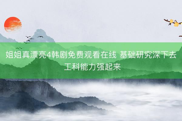 姐姐真漂亮4韩剧免费观看在线 基础研究深下去 工科能力强起来