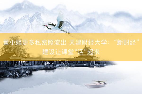 董小姐更多私密照流出 天津财经大学：“新财经”建设让课堂“活”起来