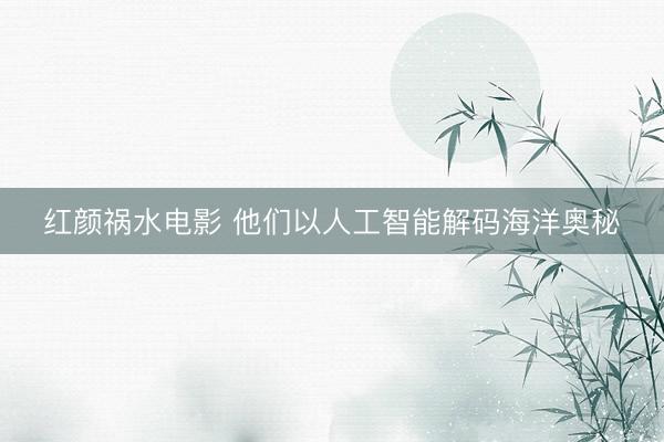 红颜祸水电影 他们以人工智能解码海洋奥秘
