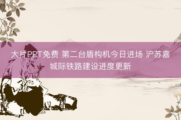 大片PPT免费 第二台盾构机今日进场 沪苏嘉城际铁路建设进度更新