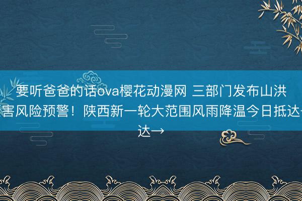 要听爸爸的话ova樱花动漫网 三部门发布山洪灾害风险预警！陕西新一轮大范围风雨降温今日抵达→