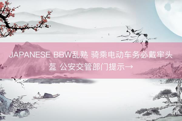 JAPANESE BBW乱熟 骑乘电动车务必戴牢头盔 公安交管部门提示→