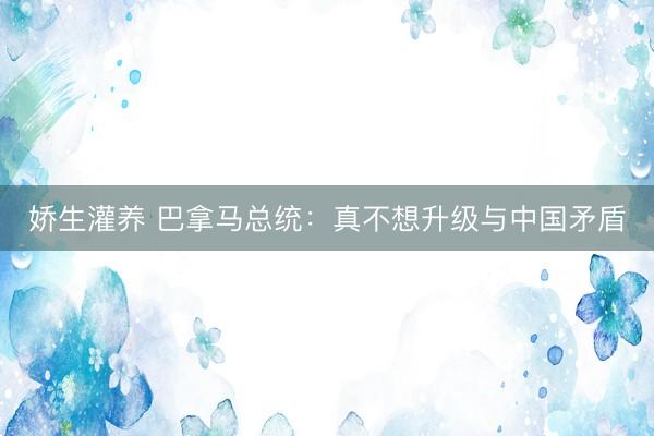 娇生灌养 巴拿马总统：真不想升级与中国矛盾