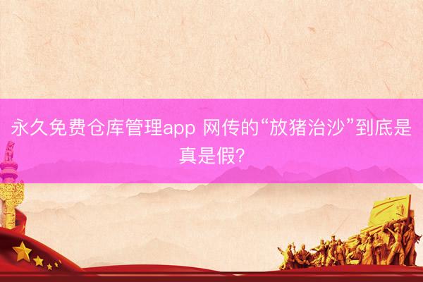 永久免费仓库管理app 网传的“放猪治沙”到底是真是假？