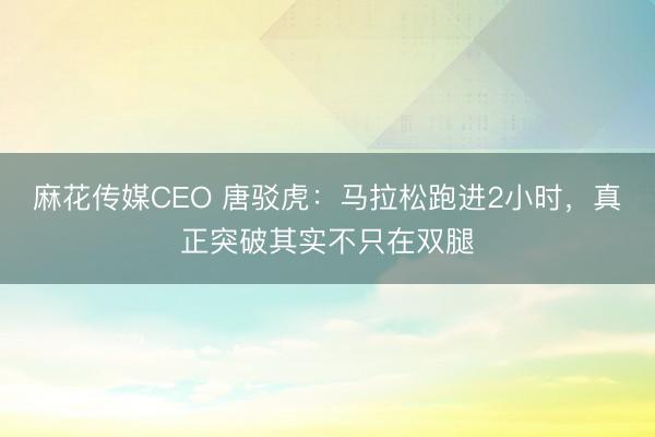 麻花传媒CEO 唐驳虎：马拉松跑进2小时，真正突破其实不只在双腿