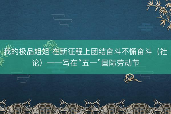 我的极品姐姐 在新征程上团结奋斗不懈奋斗（社论）——写在“五一”国际劳动节