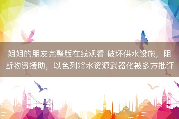 姐姐的朋友完整版在线观看 破坏供水设施，阻断物资援助，以色列将水资源武器化被多方批评