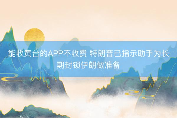 能收黄台的APP不收费 特朗普已指示助手为长期封锁伊朗做准备