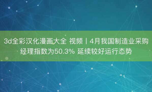 3d全彩汉化漫画大全 视频丨4月我国制造业采购经理指数为50.3% 延续较好运行态势