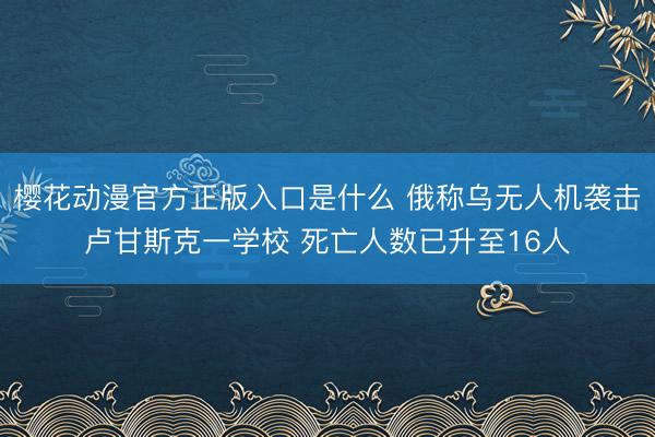 樱花动漫官方正版入口是什么 俄称乌无人机袭击卢甘斯克一学校 死亡人数已升至16人