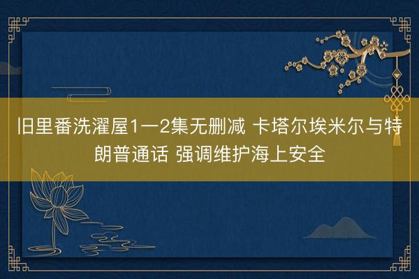 旧里番洗濯屋1一2集无删减 卡塔尔埃米尔与特朗普通话 强调维护海上安全