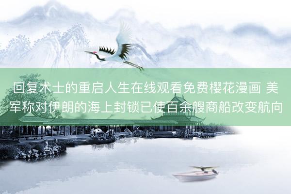 回复术士的重启人生在线观看免费樱花漫画 美军称对伊朗的海上封锁已使百余艘商船改变航向