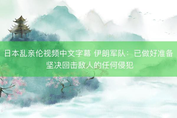 日本乱亲伦视频中文字幕 伊朗军队：已做好准备 坚决回击敌人的任何侵犯