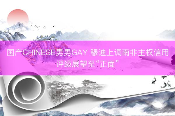 国产CHINESE男男GAY 穆迪上调南非主权信用评级展望至“正面”
