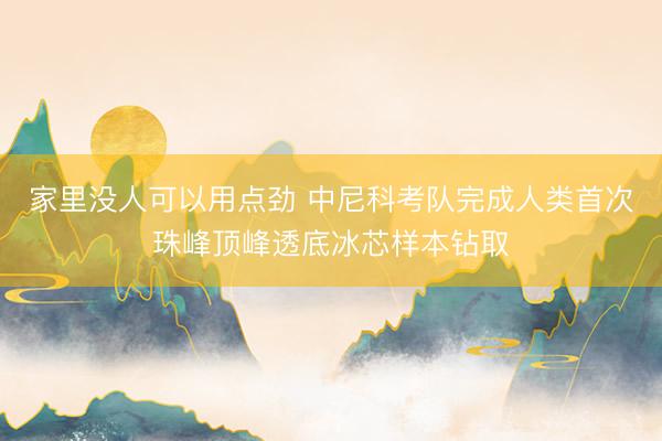 家里没人可以用点劲 中尼科考队完成人类首次珠峰顶峰透底冰芯样本钻取