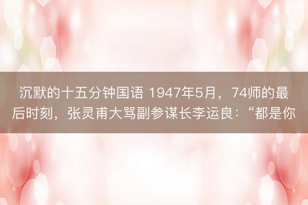 沉默的十五分钟国语 1947年5月，74师的最后时刻，张灵甫大骂副参谋长李运良：“都是你
