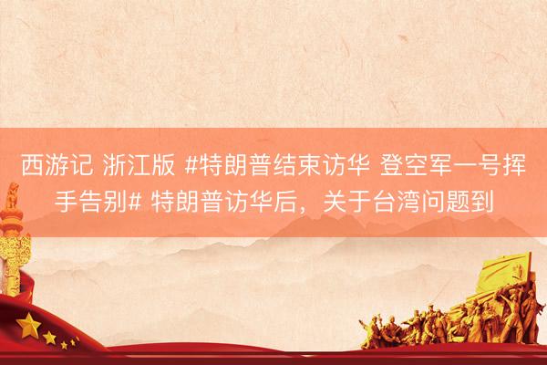 西游记 浙江版 #特朗普结束访华 登空军一号挥手告别# 特朗普访华后，关于台湾问题到