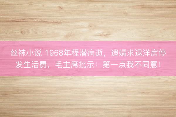 丝袜小说 1968年程潜病逝，遗孀求退洋房停发生活费，毛主席批示：第一点我不同意！