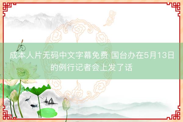 成本人片无码中文字幕免费 国台办在5月13日的例行记者会上发了话
