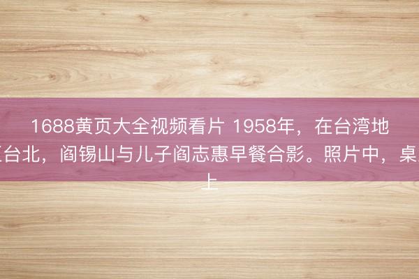 1688黄页大全视频看片 1958年，在台湾地区台北，阎锡山与儿子阎志惠早餐合影。照片中，桌上