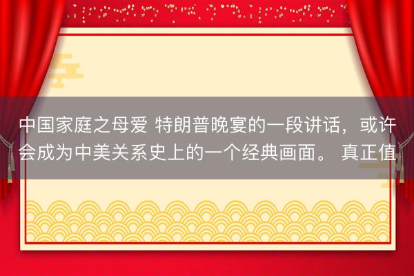中国家庭之母爱 特朗普晚宴的一段讲话，或许会成为中美关系史上的一个经典画面。 真正值