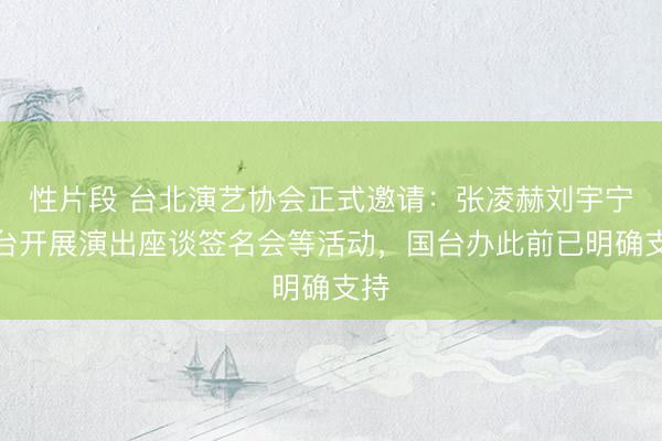 性片段 台北演艺协会正式邀请：张凌赫刘宇宁赴台开展演出座谈签名会等活动，国台办此前已明确支持